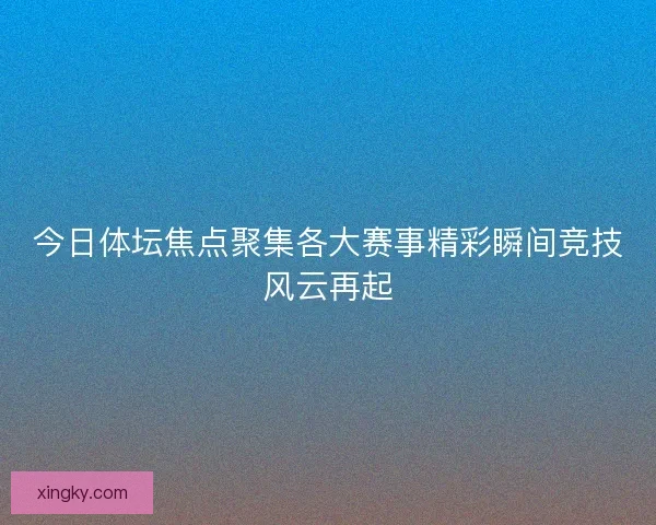 今日体坛焦点聚集各大赛事精彩瞬间竞技风云再起
