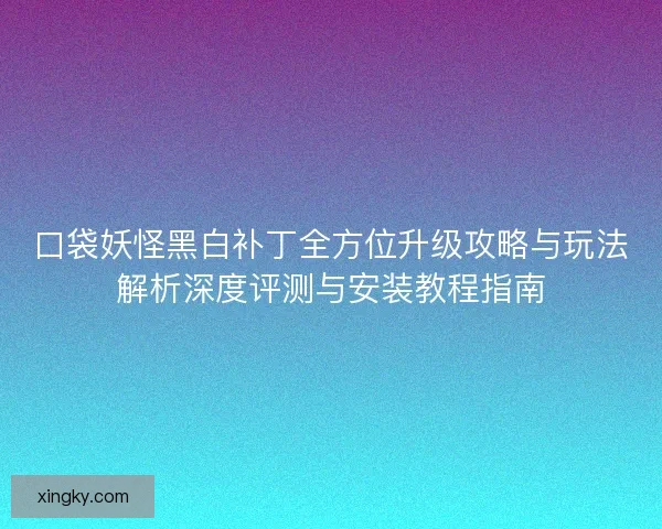 口袋妖怪黑白补丁全方位升级攻略与玩法解析深度评测与安装教程指南