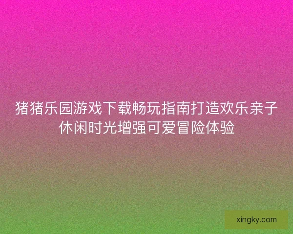 猪猪乐园游戏下载畅玩指南打造欢乐亲子休闲时光增强可爱冒险体验