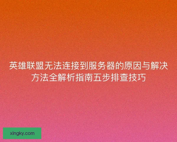 英雄联盟无法连接到服务器的原因与解决方法全解析指南五步排查技巧